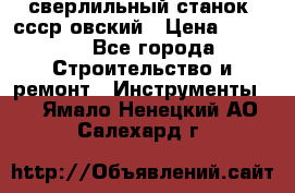 сверлильный станок. ссср-овский › Цена ­ 8 000 - Все города Строительство и ремонт » Инструменты   . Ямало-Ненецкий АО,Салехард г.